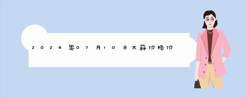 2024年07月10日大蒜价格价格是多少