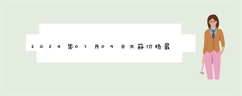 2024年07月09日大蒜价格最新价格行情