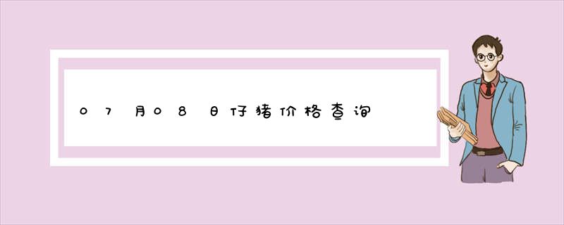 07月08日仔猪价格查询