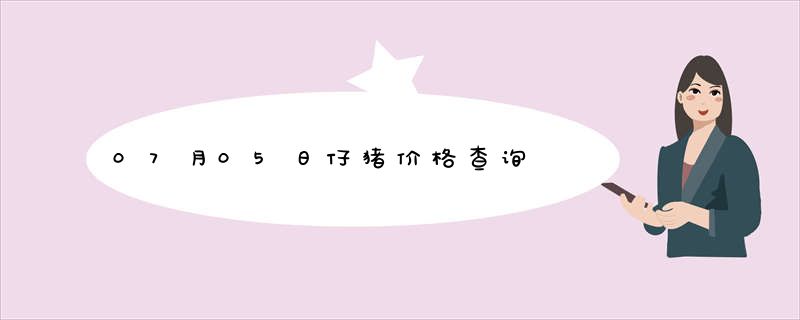 07月05日仔猪价格查询