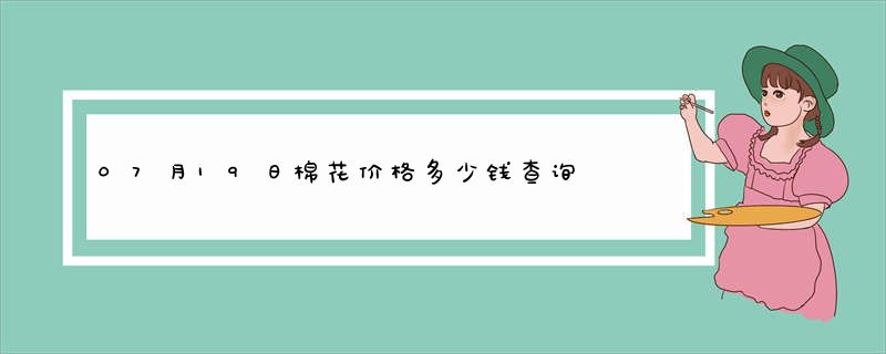 07月19日棉花价格多少钱查询