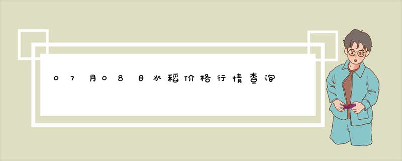 07月08日水稻价格行情查询